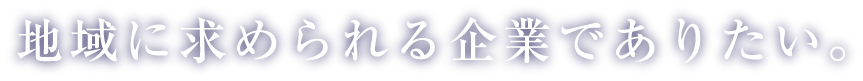 地域に求められる企業でありたい。