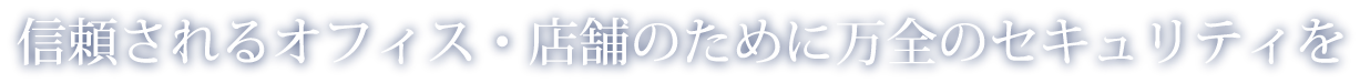 信頼されるオフィス・店舗のために万全のセキュリティを