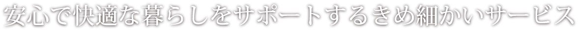 安心で快適な暮らしをサポートするきめ細かいサービス