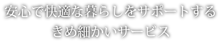 安心で快適な暮らしをサポートするきめ細かいサービス